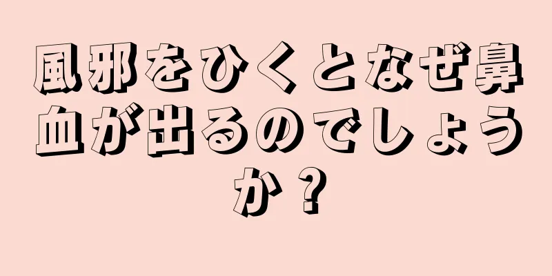 風邪をひくとなぜ鼻血が出るのでしょうか？