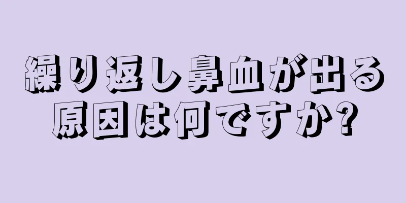 繰り返し鼻血が出る原因は何ですか?