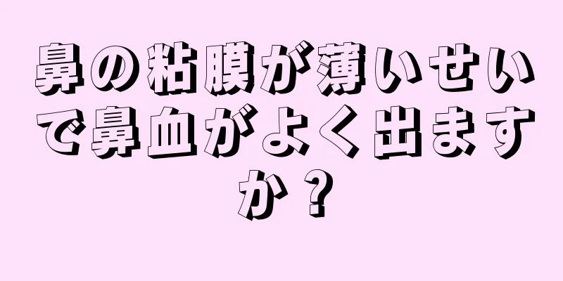 鼻の粘膜が薄いせいで鼻血がよく出ますか？