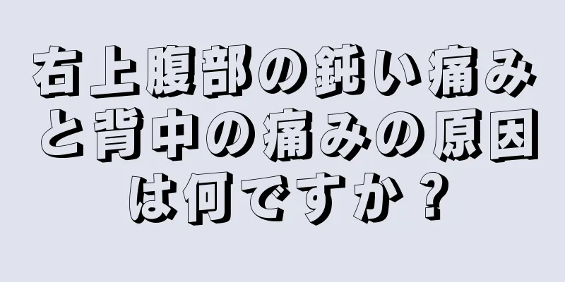 右上腹部の鈍い痛みと背中の痛みの原因は何ですか？