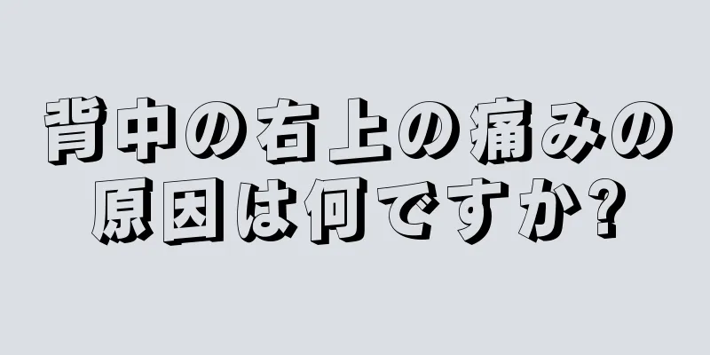 背中の右上の痛みの原因は何ですか?