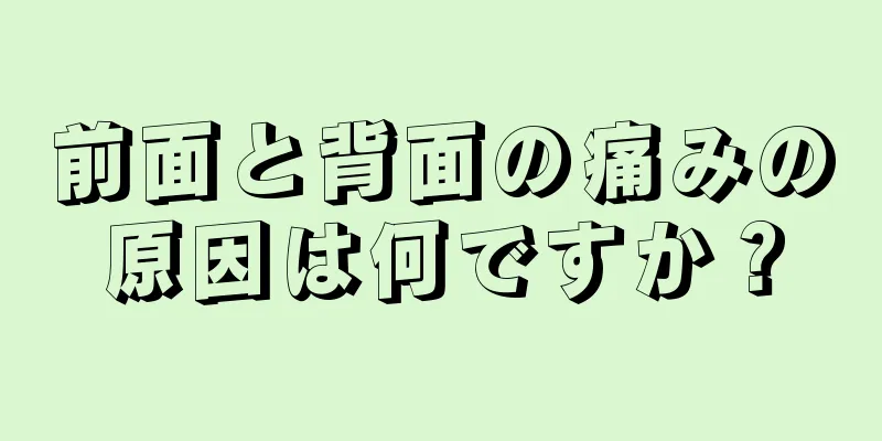 前面と背面の痛みの原因は何ですか？