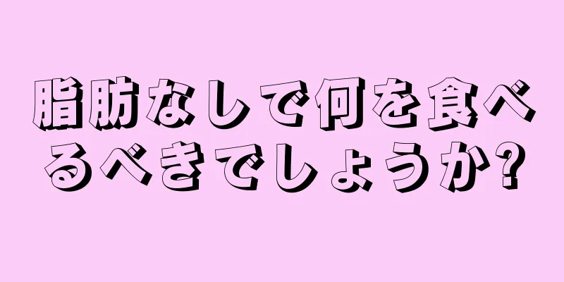 脂肪なしで何を食べるべきでしょうか?