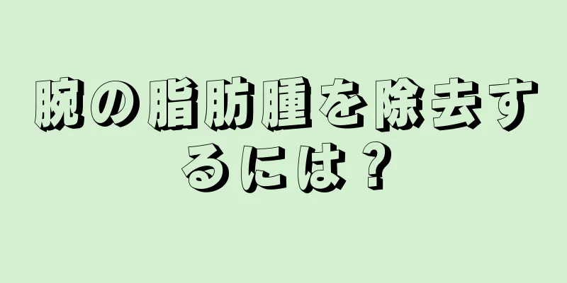 腕の脂肪腫を除去するには？