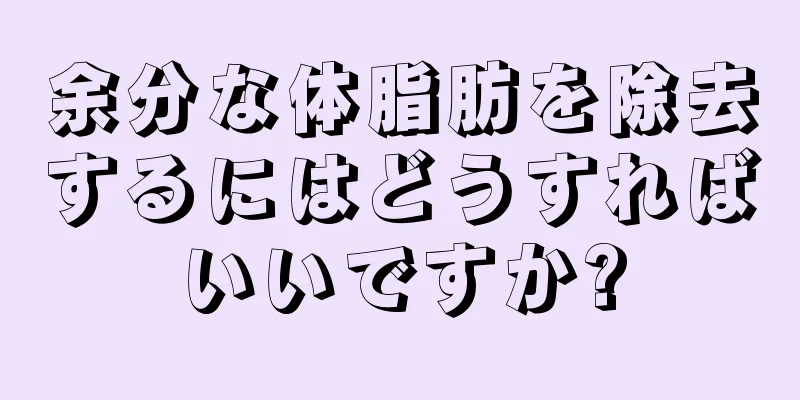 余分な体脂肪を除去するにはどうすればいいですか?