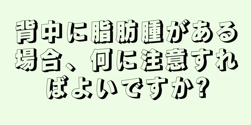 背中に脂肪腫がある場合、何に注意すればよいですか?