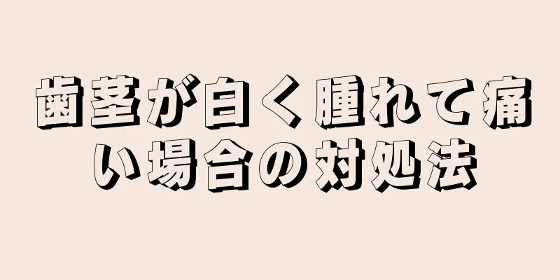 歯茎が白く腫れて痛い場合の対処法