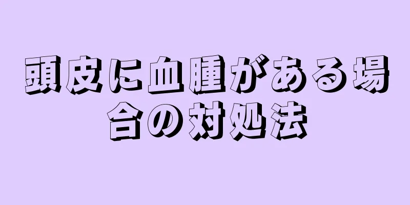 頭皮に血腫がある場合の対処法