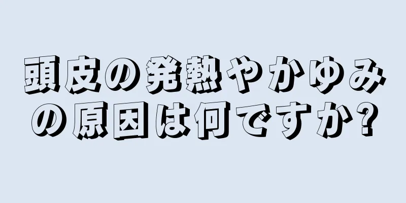 頭皮の発熱やかゆみの原因は何ですか?