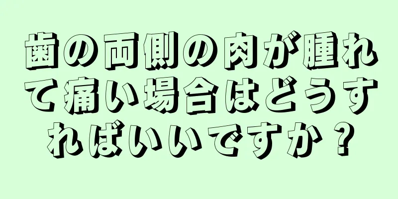 歯の両側の肉が腫れて痛い場合はどうすればいいですか？