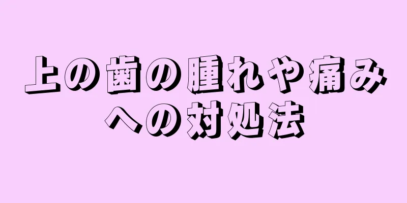 上の歯の腫れや痛みへの対処法