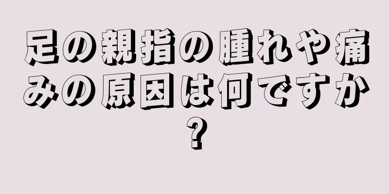 足の親指の腫れや痛みの原因は何ですか?