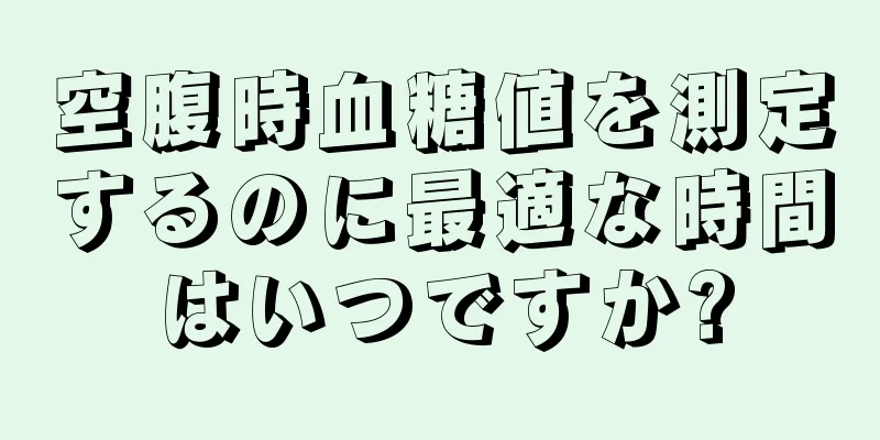 空腹時血糖値を測定するのに最適な時間はいつですか?