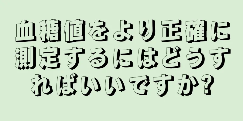 血糖値をより正確に測定するにはどうすればいいですか?