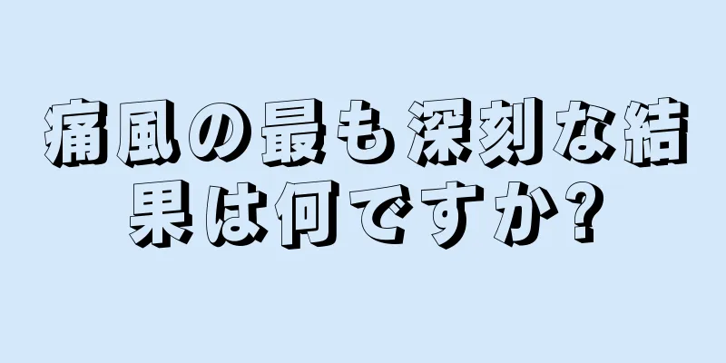 痛風の最も深刻な結果は何ですか?