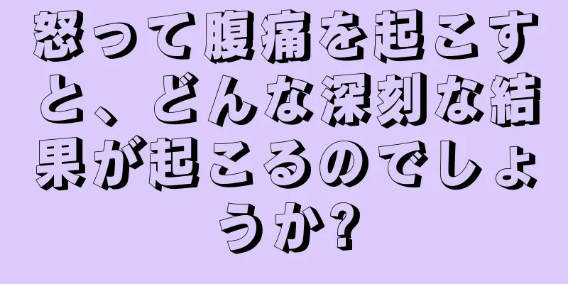 怒って腹痛を起こすと、どんな深刻な結果が起こるのでしょうか?