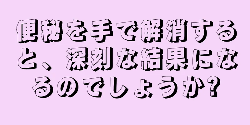 便秘を手で解消すると、深刻な結果になるのでしょうか?