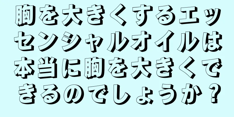 胸を大きくするエッセンシャルオイルは本当に胸を大きくできるのでしょうか？