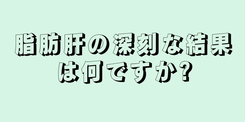 脂肪肝の深刻な結果は何ですか?