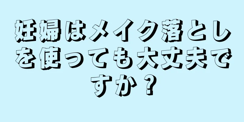 妊婦はメイク落としを使っても大丈夫ですか？