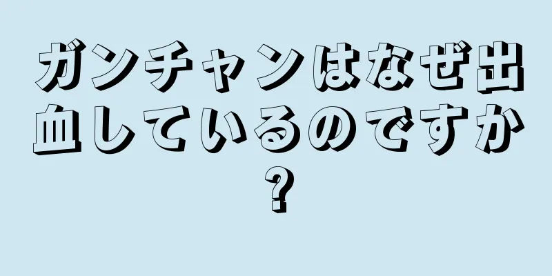 ガンチャンはなぜ出血しているのですか?