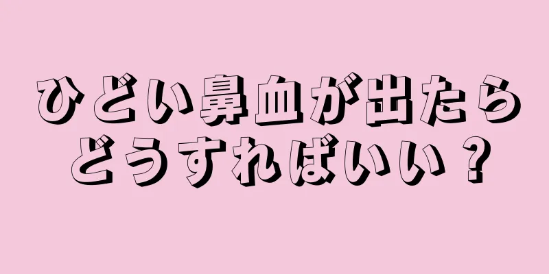 ひどい鼻血が出たらどうすればいい？