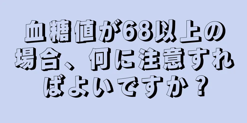 血糖値が68以上の場合、何に注意すればよいですか？