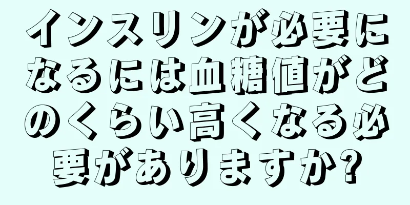 インスリンが必要になるには血糖値がどのくらい高くなる必要がありますか?