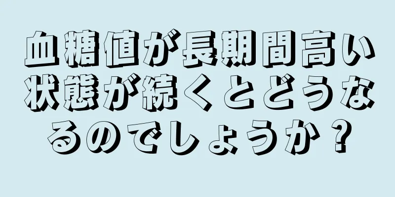 血糖値が長期間高い状態が続くとどうなるのでしょうか？