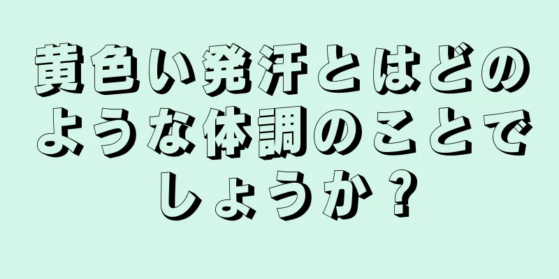 黄色い発汗とはどのような体調のことでしょうか？