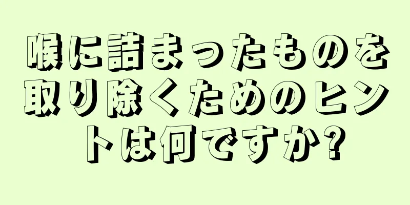 喉に詰まったものを取り除くためのヒントは何ですか?