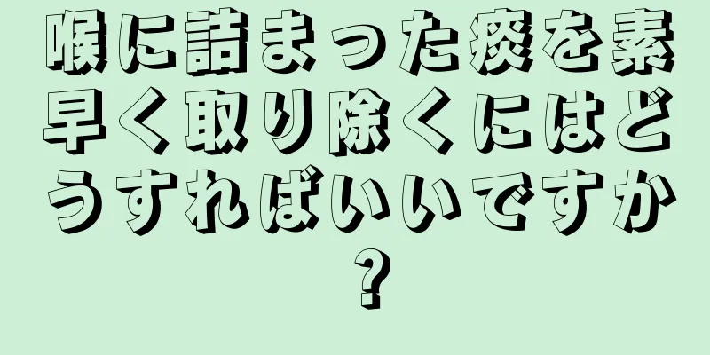 喉に詰まった痰を素早く取り除くにはどうすればいいですか？