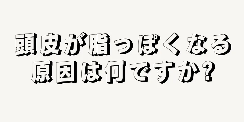 頭皮が脂っぽくなる原因は何ですか?