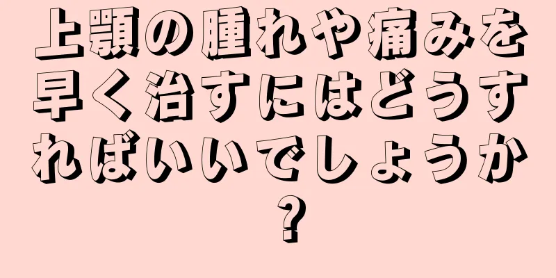 上顎の腫れや痛みを早く治すにはどうすればいいでしょうか？