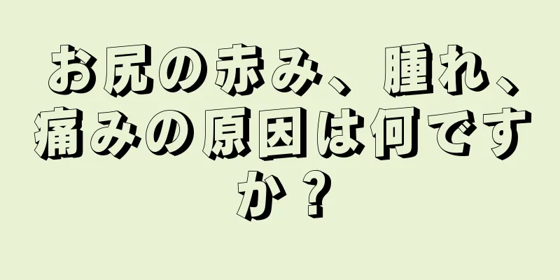 お尻の赤み、腫れ、痛みの原因は何ですか？