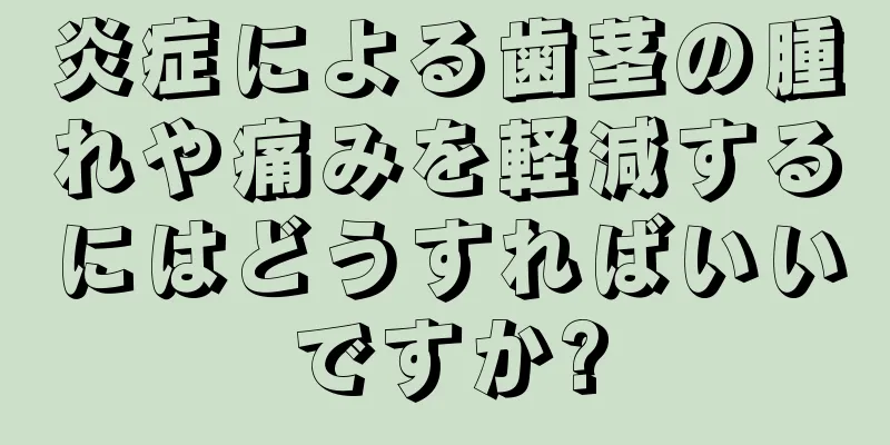 炎症による歯茎の腫れや痛みを軽減するにはどうすればいいですか?