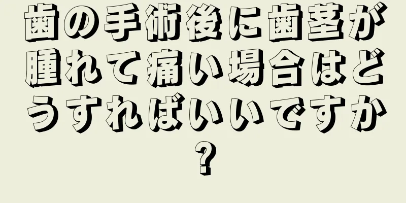 歯の手術後に歯茎が腫れて痛い場合はどうすればいいですか?