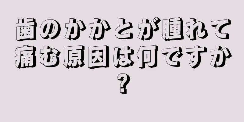 歯のかかとが腫れて痛む原因は何ですか?