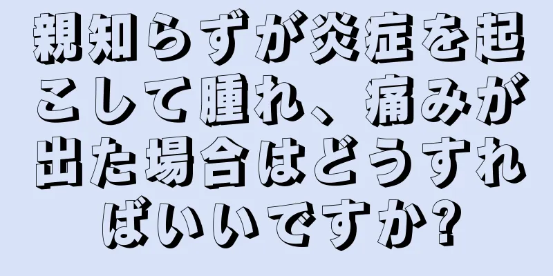 親知らずが炎症を起こして腫れ、痛みが出た場合はどうすればいいですか?