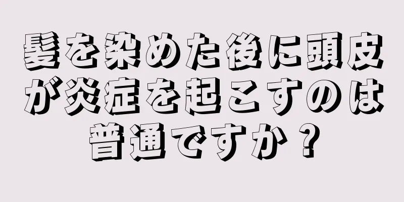 髪を染めた後に頭皮が炎症を起こすのは普通ですか？