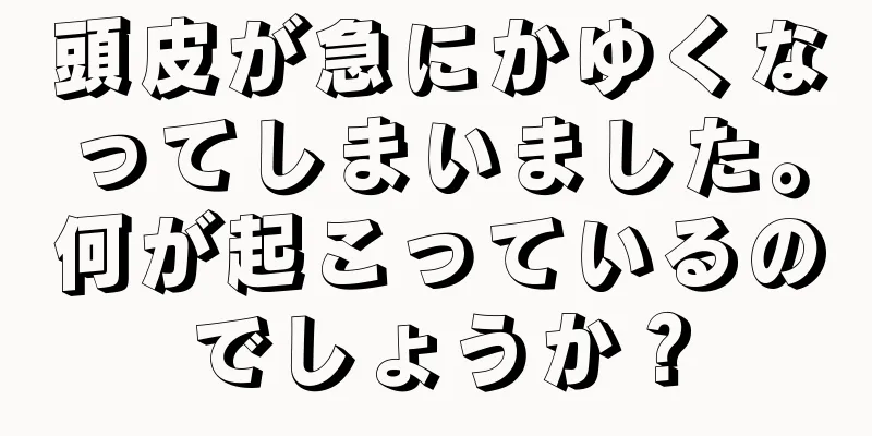 頭皮が急にかゆくなってしまいました。何が起こっているのでしょうか？