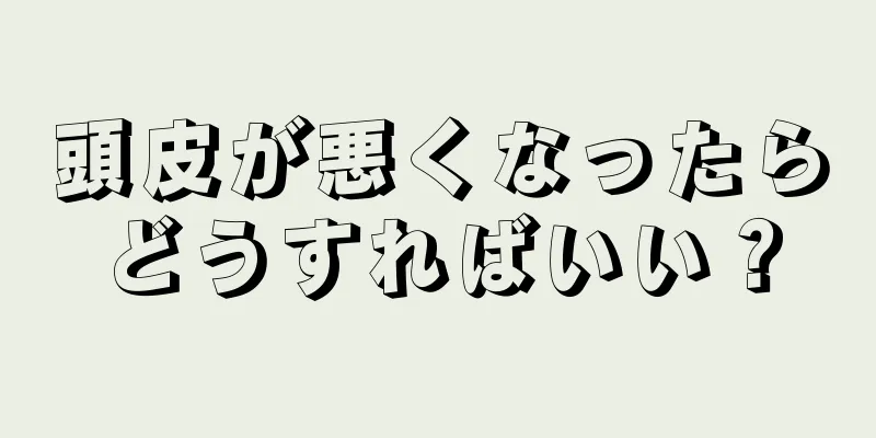 頭皮が悪くなったらどうすればいい？