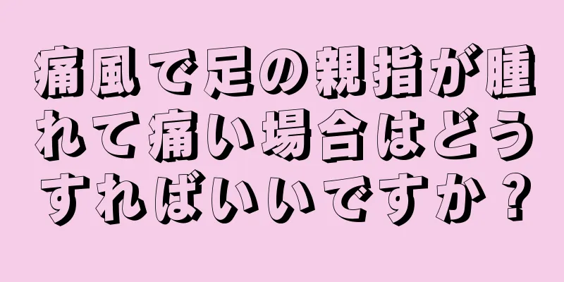 痛風で足の親指が腫れて痛い場合はどうすればいいですか？