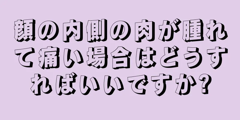 顔の内側の肉が腫れて痛い場合はどうすればいいですか?