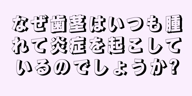 なぜ歯茎はいつも腫れて炎症を起こしているのでしょうか?