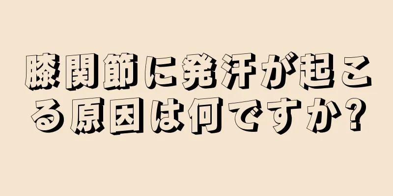 膝関節に発汗が起こる原因は何ですか?