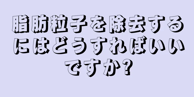 脂肪粒子を除去するにはどうすればいいですか?