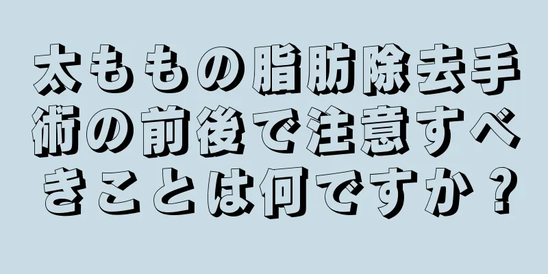 太ももの脂肪除去手術の前後で注意すべきことは何ですか？