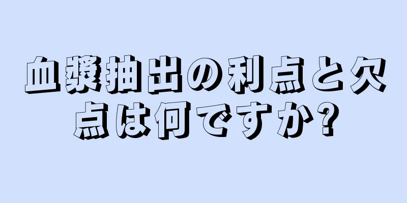 血漿抽出の利点と欠点は何ですか?