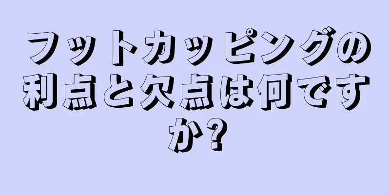 フットカッピングの利点と欠点は何ですか?